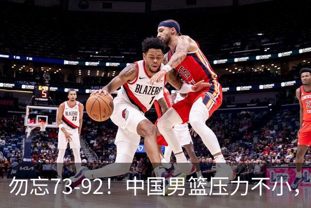 勿忘73-92！中国男篮压力不小，曾惨败日本，用好这3人，将成关键