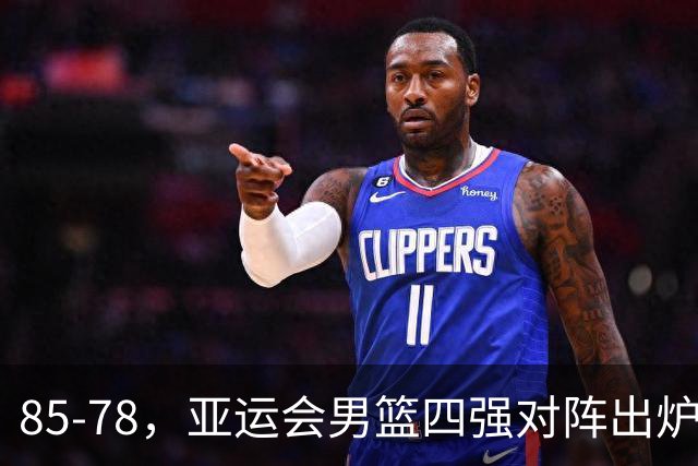 85-78，亚运会男篮四强对阵出炉！中国男篮对手敲定，郭士强压力大，首发该调整了